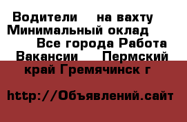 Водители BC на вахту. › Минимальный оклад ­ 60 000 - Все города Работа » Вакансии   . Пермский край,Гремячинск г.